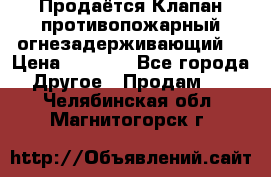 Продаётся Клапан противопожарный огнезадерживающий  › Цена ­ 8 000 - Все города Другое » Продам   . Челябинская обл.,Магнитогорск г.